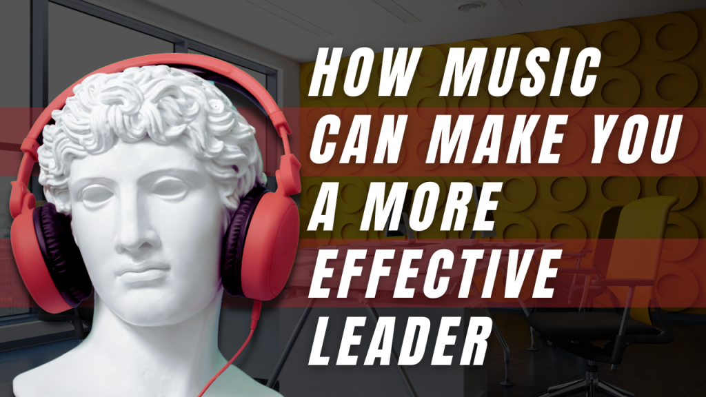 Music Can Make You a More Effective Leader
